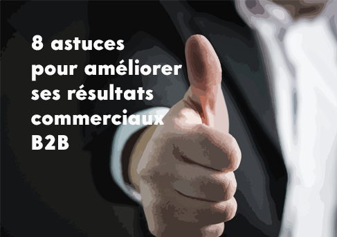 Vente BtoB : 8 Astuces Utiles Pour Améliorer Vos Résultats Commerciaux